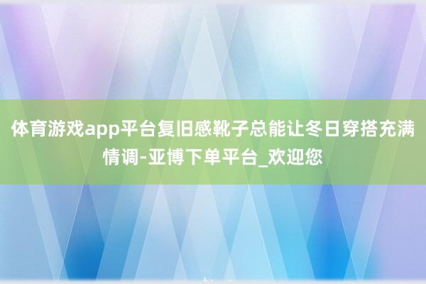 体育游戏app平台复旧感靴子总能让冬日穿搭充满情调-亚博下单平台_欢迎您