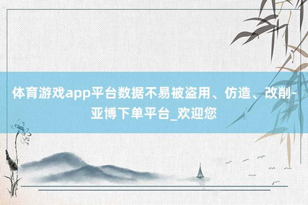 体育游戏app平台数据不易被盗用、仿造、改削-亚博下单平台_欢迎您