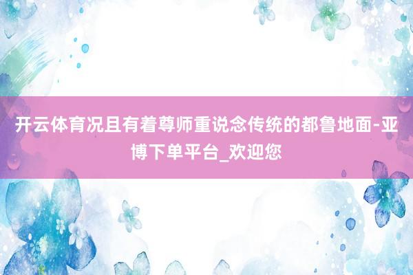 开云体育况且有着尊师重说念传统的都鲁地面-亚博下单平台_欢迎您