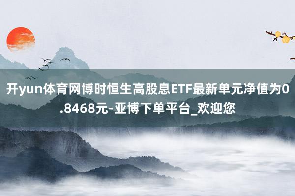 开yun体育网博时恒生高股息ETF最新单元净值为0.8468元-亚博下单平台_欢迎您