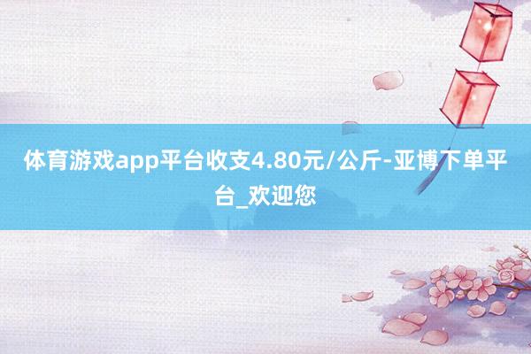 体育游戏app平台收支4.80元/公斤-亚博下单平台_欢迎您