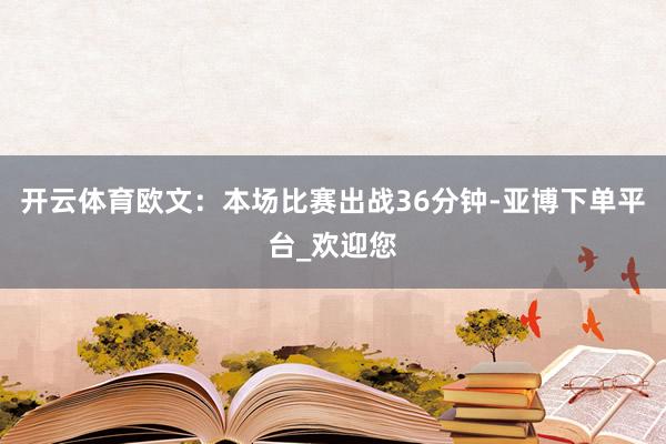 开云体育欧文：本场比赛出战36分钟-亚博下单平台_欢迎您