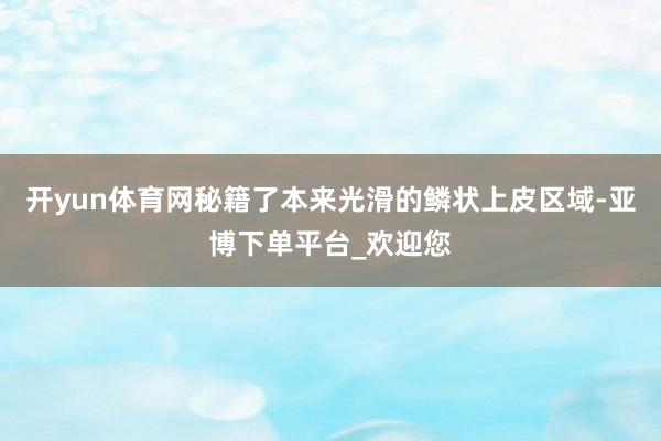 开yun体育网秘籍了本来光滑的鳞状上皮区域-亚博下单平台_欢迎您