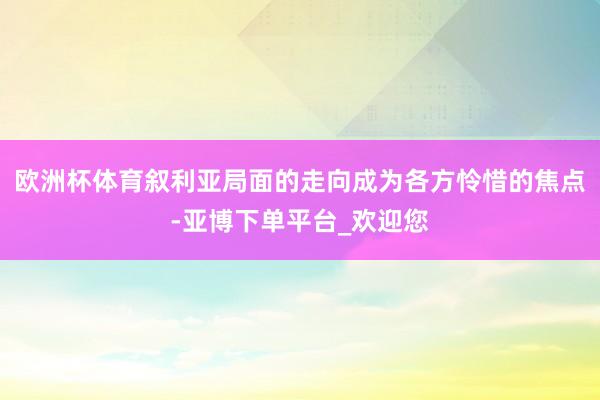 欧洲杯体育叙利亚局面的走向成为各方怜惜的焦点-亚博下单平台_欢迎您