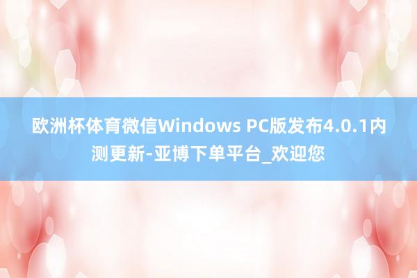 欧洲杯体育微信Windows PC版发布4.0.1内测更新-亚博下单平台_欢迎您