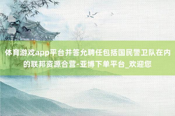 体育游戏app平台并答允聘任包括国民警卫队在内的联邦资源合营-亚博下单平台_欢迎您