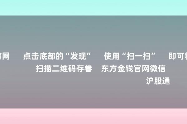 开yun体育网      点击底部的“发现”     使用“扫一扫”     即可将网页共享至一又友圈                            扫描二维码存眷    东方金钱官网微信                                                                        沪股通             深股通           