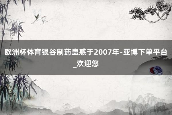 欧洲杯体育银谷制药蛊惑于2007年-亚博下单平台_欢迎您