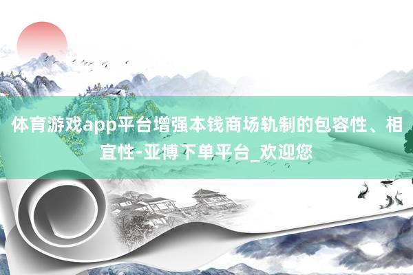 体育游戏app平台增强本钱商场轨制的包容性、相宜性-亚博下单平台_欢迎您