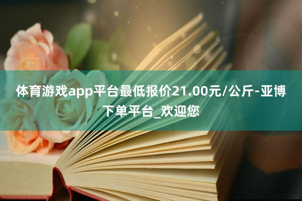体育游戏app平台最低报价21.00元/公斤-亚博下单平台_欢迎您