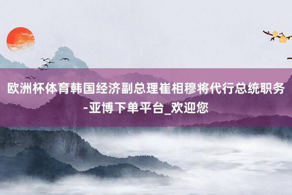 欧洲杯体育韩国经济副总理崔相穆将代行总统职务-亚博下单平台_欢迎您