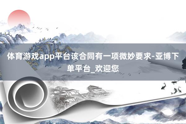 体育游戏app平台该合同有一项微妙要求-亚博下单平台_欢迎您