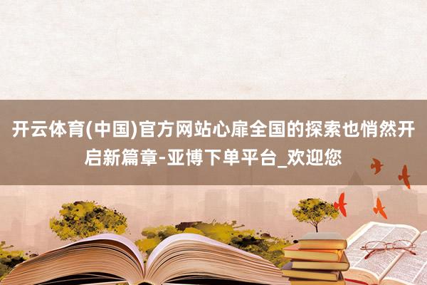 开云体育(中国)官方网站心扉全国的探索也悄然开启新篇章-亚博下单平台_欢迎您