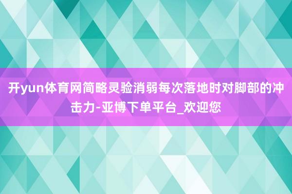 开yun体育网简略灵验消弱每次落地时对脚部的冲击力-亚博下单平台_欢迎您