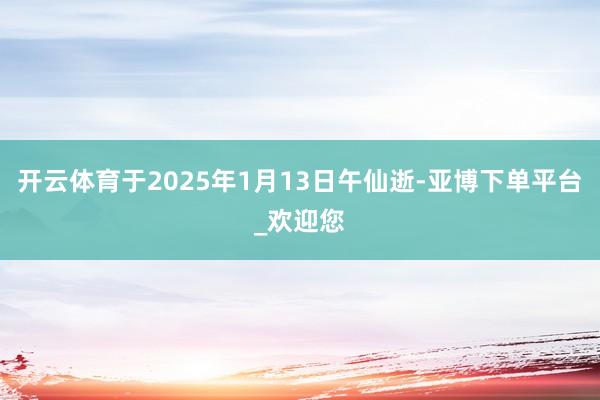 开云体育于2025年1月13日午仙逝-亚博下单平台_欢迎您