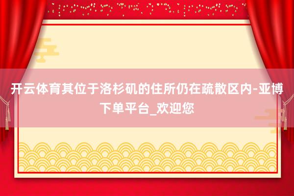 开云体育其位于洛杉矶的住所仍在疏散区内-亚博下单平台_欢迎您