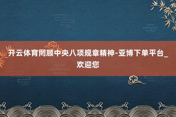 开云体育罔顾中央八项规章精神-亚博下单平台_欢迎您