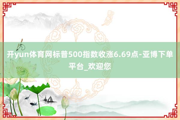 开yun体育网标普500指数收涨6.69点-亚博下单平台_欢迎您