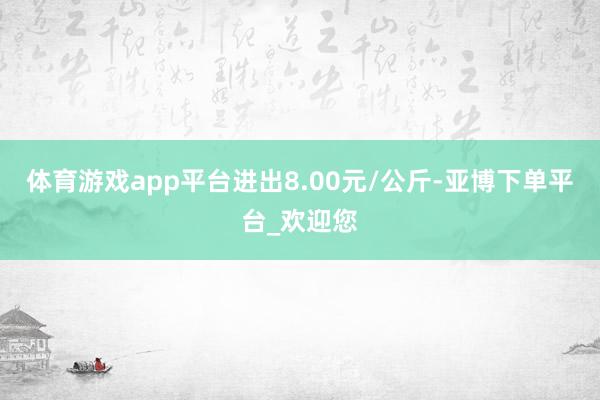 体育游戏app平台进出8.00元/公斤-亚博下单平台_欢迎您