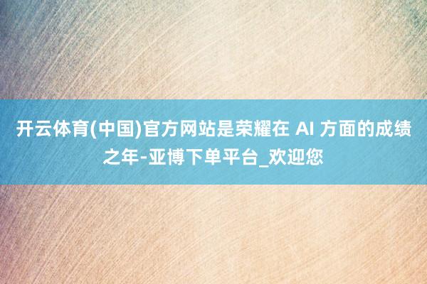 开云体育(中国)官方网站是荣耀在 AI 方面的成绩之年-亚博下单平台_欢迎您